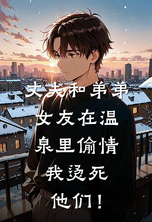 李文璐孙宇强(丈夫和弟弟女友在温泉里偷情，我烫死他们！)全本免费在线阅读_李文璐孙宇强全集在线阅读