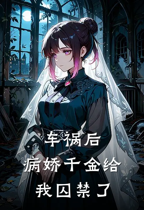 车祸后，病娇千金给我囚禁了(顾言沈星落)完整版免费小说_完结版小说推荐车祸后，病娇千金给我囚禁了(顾言沈星落)