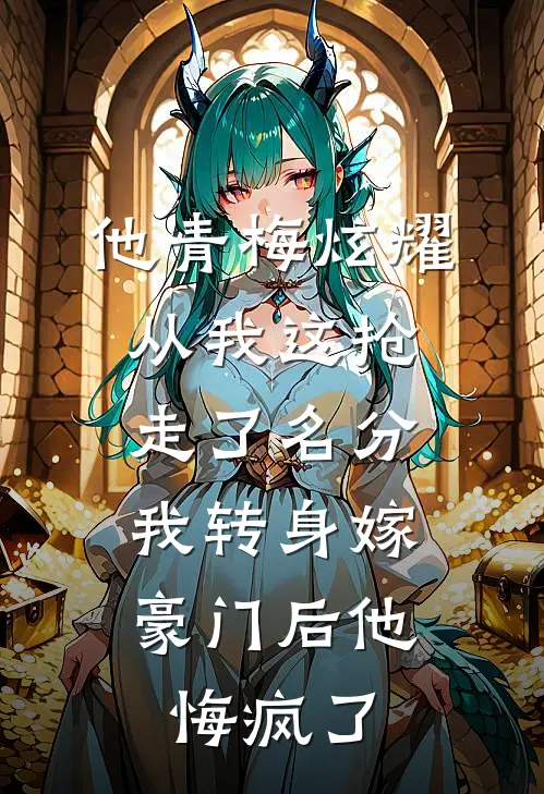 他青梅炫耀从我这抢走了名分，我转身嫁豪门后他悔疯了(裴渊周浅浅)热门小说大全_免费小说大全他青梅炫耀从我这抢走了名分，我转身嫁豪门后他悔疯了裴渊周浅浅