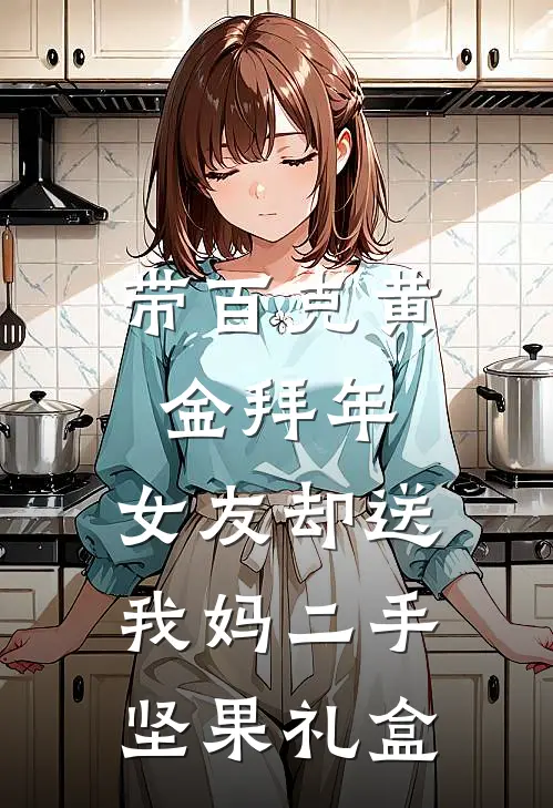 带百克黄金拜年，女友却送我妈二手坚果礼盒(李贵英汪晓晓)完整版免费全文阅读_完本小说推荐带百克黄金拜年，女友却送我妈二手坚果礼盒(李贵英汪晓晓)