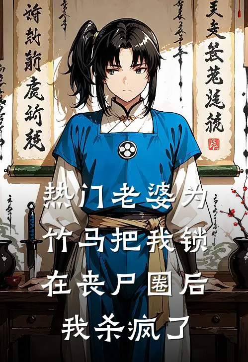 [热门]老婆为竹马把我锁在丧尸圈后，我杀疯了抖音热门免费小说完结_最新章节列表[热门]老婆为竹马把我锁在丧尸圈后，我杀疯了(抖音热门)