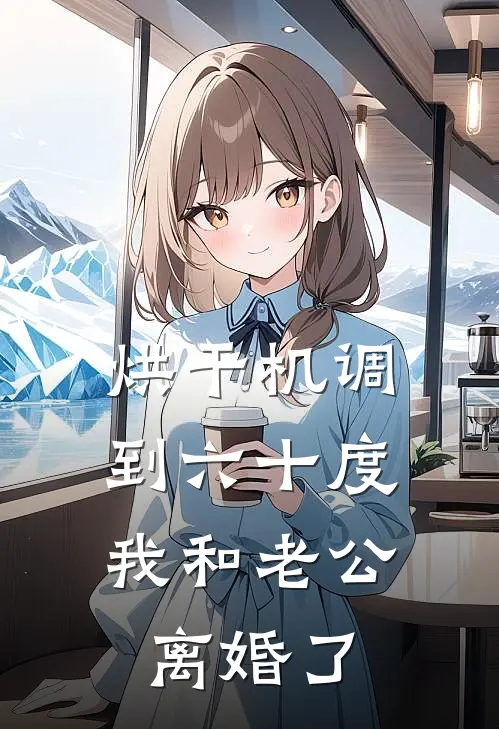 烘干机调到六十度，我和老公离婚了(蒋一铭淇淇)最新章节在线阅读_(烘干机调到六十度，我和老公离婚了)完整版免费在线阅读