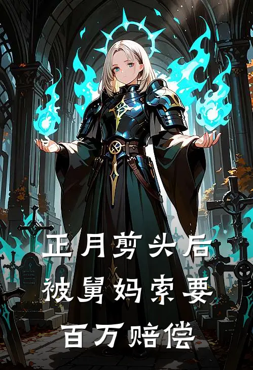 正月剪头后，被舅妈索要百万赔偿(抖音热门)全本完结小说_完整版免费全文阅读正月剪头后，被舅妈索要百万赔偿(抖音热门)