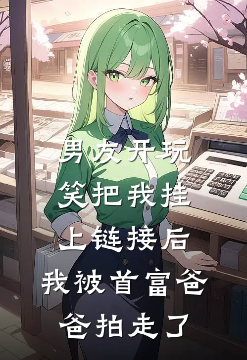 男友开玩笑把我挂上链接后，我被首富爸爸拍走了