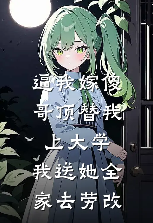 逼我嫁傻哥顶替我上大学，我送她全家去劳改