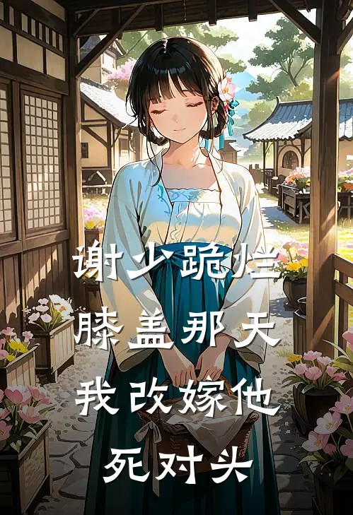 谢少跪烂膝盖那天，我改嫁他死对头